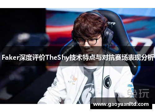 Faker深度评价TheShy技术特点与对抗赛场表现分析 Faker深度评价TheShy技术特点与对抗赛场表现分析