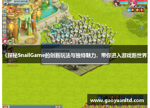《探秘SnailGame的创新玩法与独特魅力,带你进入游戏新世界》 《探秘SnailGame的创新玩法与独特魅力,带你进入游戏新世界》